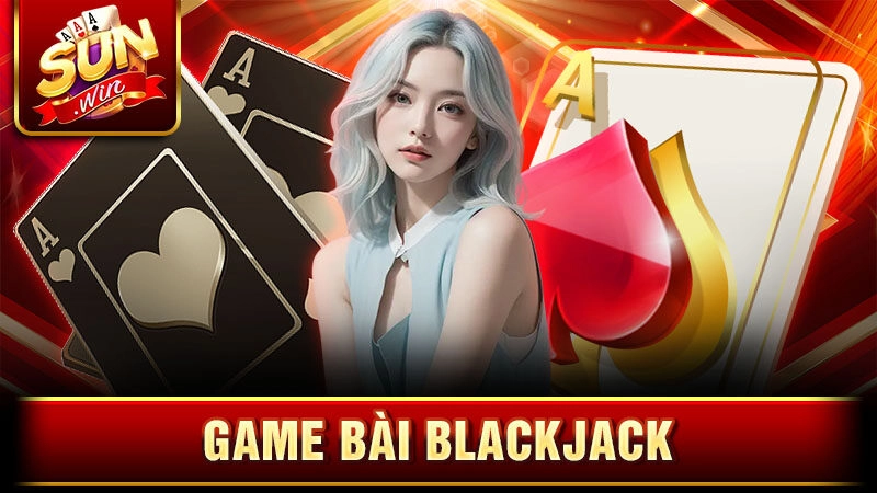 Game bài Blackjack – Mẹo cá cược bất bại tại Sunwin