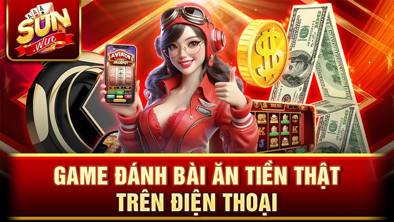 Game đánh bài ăn tiền thật trên điện thoại chỉ có tại Sunwin